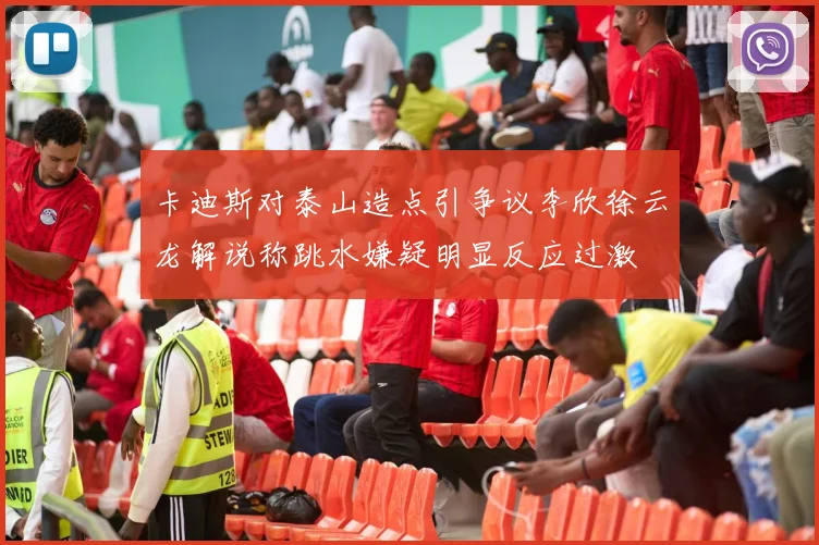 卡迪斯对泰山造点引争议李欣徐云龙解说称跳水嫌疑明显反应过激
