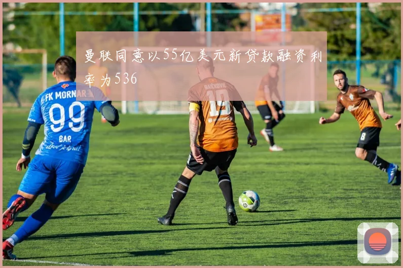 曼联同意以55亿美元新贷款融资利率为536