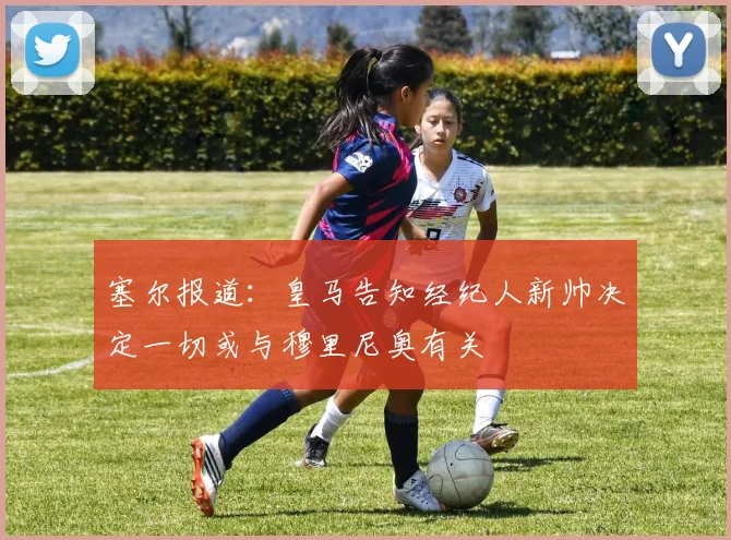 塞尔报道：皇马告知经纪人新帅决定一切或与穆里尼奥有关