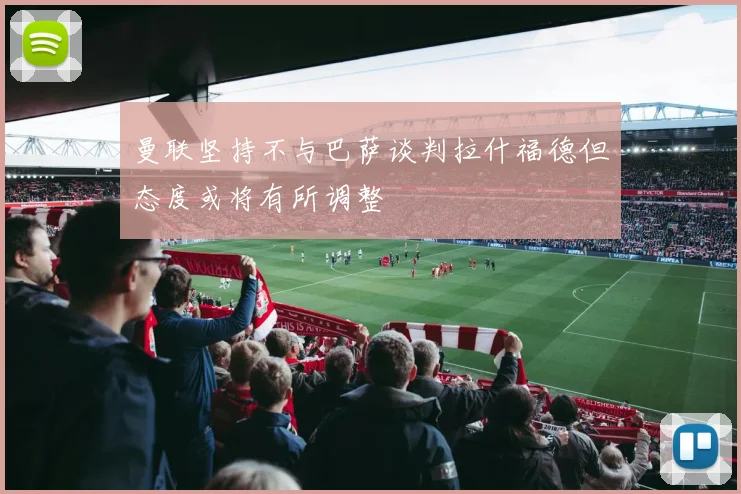 曼联坚持不与巴萨谈判拉什福德但态度或将有所调整