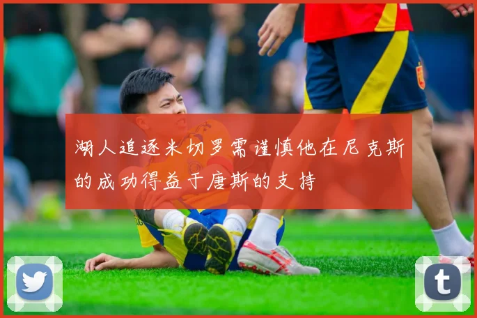 湖人追逐米切罗需谨慎他在尼克斯的成功得益于唐斯的支持