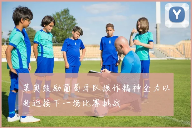 莱奥鼓励葡萄牙队振作精神全力以赴迎接下一场比赛挑战