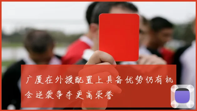 广厦在外援配置上具备优势仍有机会逆袭争夺更高荣誉