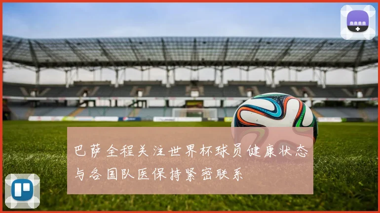 巴萨全程关注世界杯球员健康状态与各国队医保持紧密联系