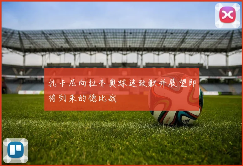 扎卡尼向拉齐奥球迷致歉并展望即将到来的德比战