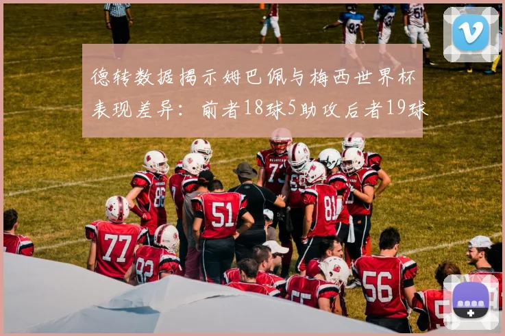 德转数据揭示姆巴佩与梅西世界杯表现差异：前者18球5助攻后者19球8助攻