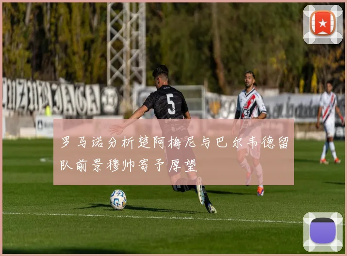 罗马诺分析楚阿梅尼与巴尔韦德留队前景穆帅寄予厚望
