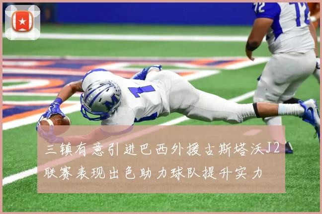 三镇有意引进巴西外援古斯塔沃J2联赛表现出色助力球队提升实力