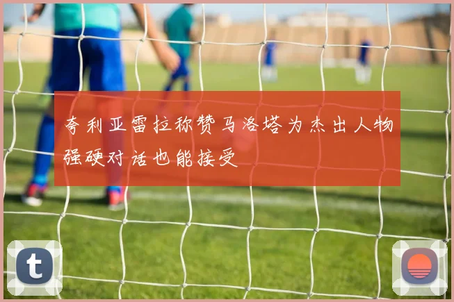 夸利亚雷拉称赞马洛塔为杰出人物强硬对话也能接受