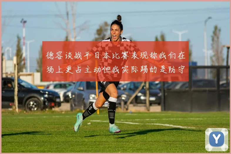 德容谈战平日本比赛表现称我们在场上更占主动但我实际踢的是防守位置