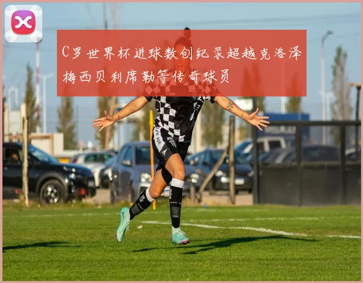 C罗世界杯进球数创纪录超越克洛泽梅西贝利席勒等传奇球员