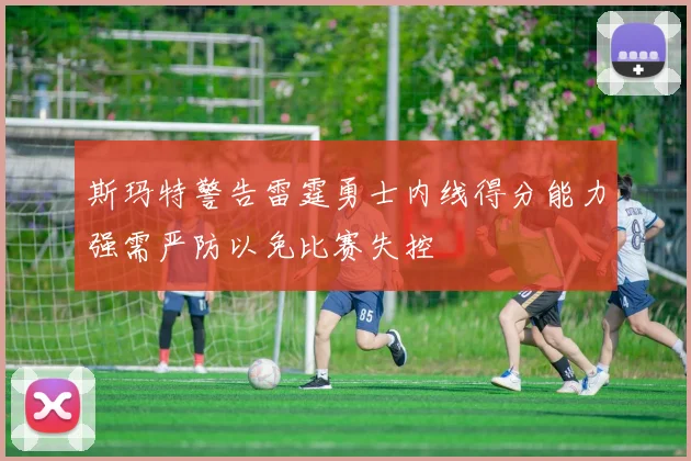 斯玛特警告雷霆勇士内线得分能力强需严防以免比赛失控